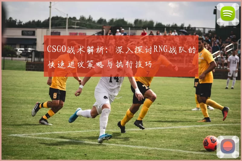 CSGO战术解析：深入探讨RNG战队的快速进攻策略与执行技巧