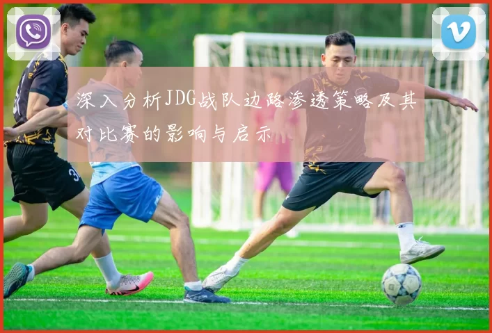 深入分析JDG战队边路渗透策略及其对比赛的影响与启示