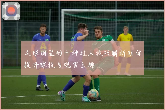 足球明星的十种过人技巧解析助你提升球技与观赏乐趣