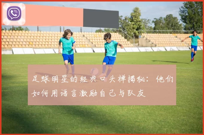 足球明星的经典口头禅揭秘：他们如何用语言激励自己与队友