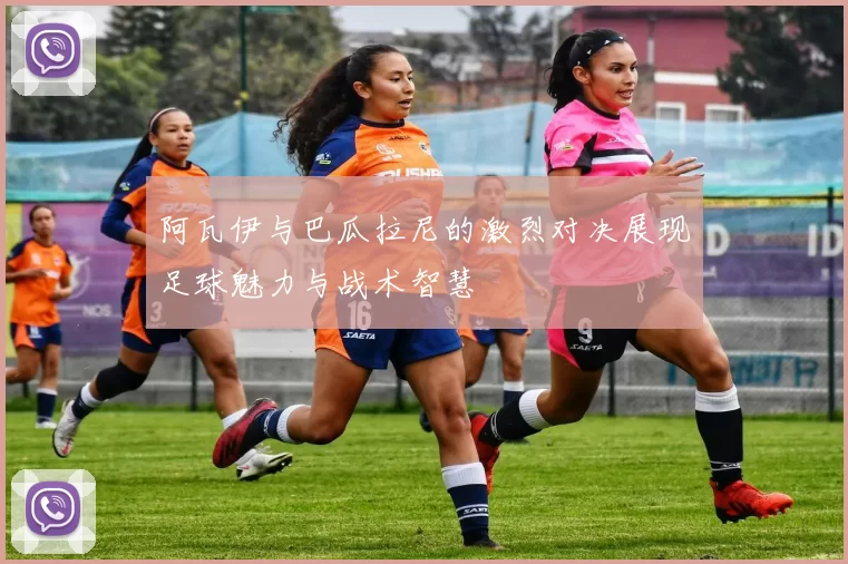 阿瓦伊与巴瓜拉尼的激烈对决展现足球魅力与战术智慧