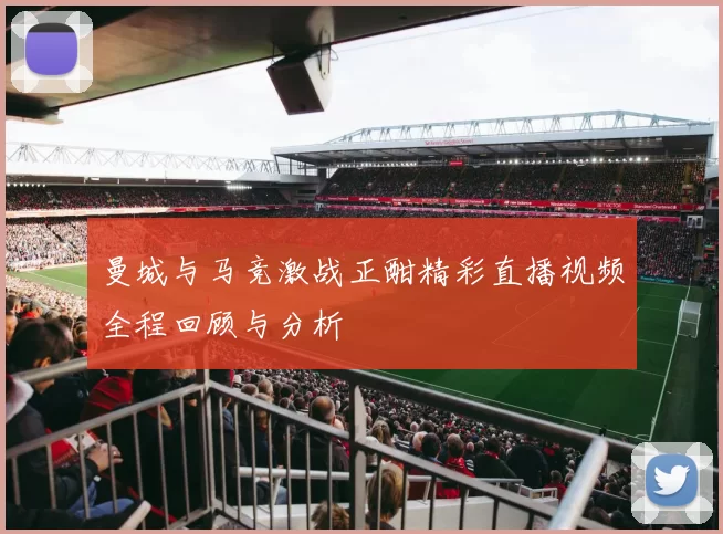 曼城与马竞激战正酣精彩直播视频全程回顾与分析
