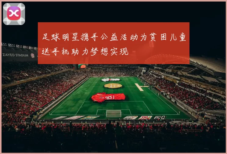 足球明星携手公益活动为贫困儿童送手机助力梦想实现