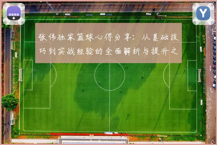 张伟独家篮球心得分享：从基础技巧到实战经验的全面解析与提升之道
