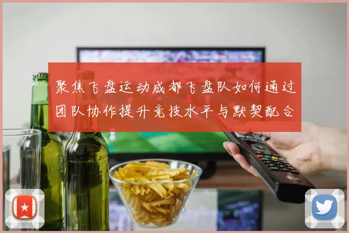 聚焦飞盘运动成都飞盘队如何通过团队协作提升竞技水平与默契配合