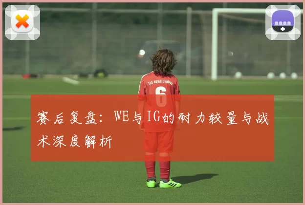 赛后复盘：WE与IG的耐力较量与战术深度解析