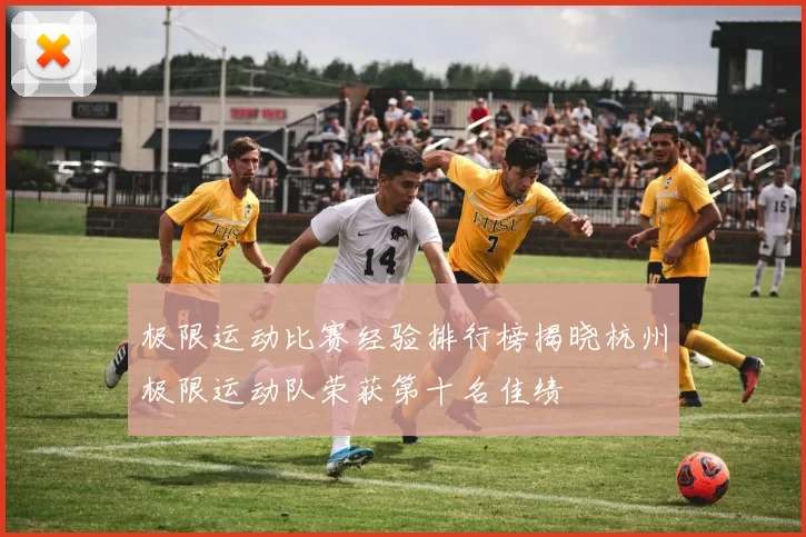 极限运动比赛经验排行榜揭晓杭州极限运动队荣获第十名佳绩