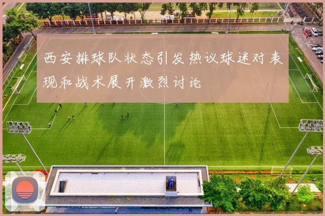 西安排球队状态引发热议球迷对表现和战术展开激烈讨论