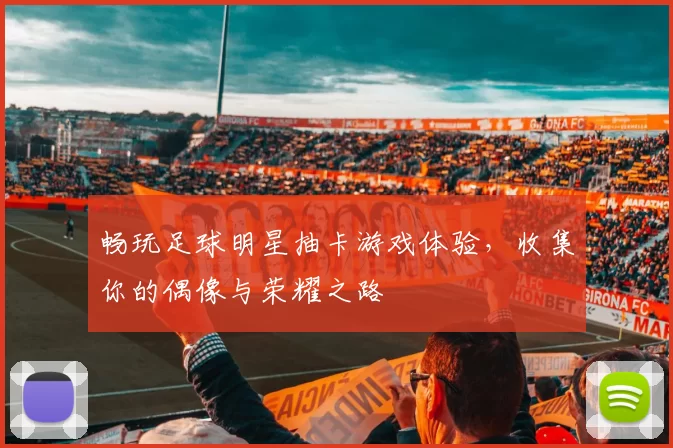 畅玩足球明星抽卡游戏体验，收集你的偶像与荣耀之路