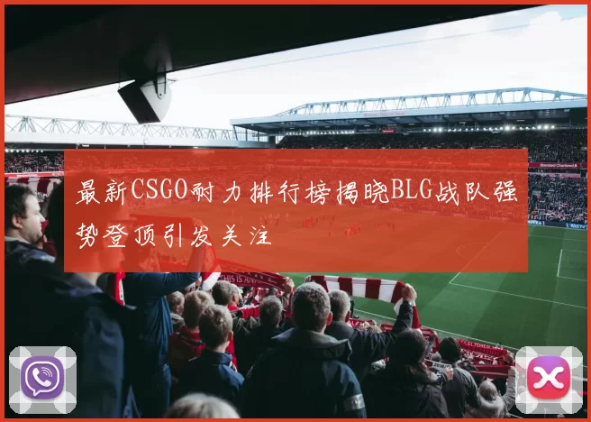最新CSGO耐力排行榜揭晓BLG战队强势登顶引发关注