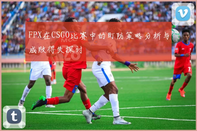 FPX在CSGO比赛中的盯防策略分析与成败得失探讨