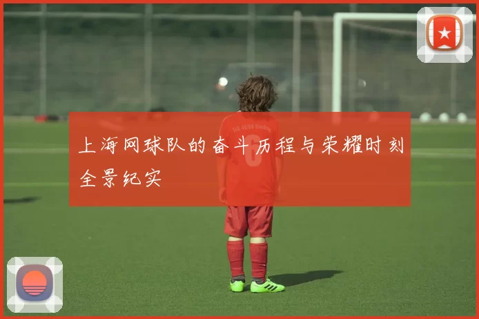 上海网球队的奋斗历程与荣耀时刻全景纪实