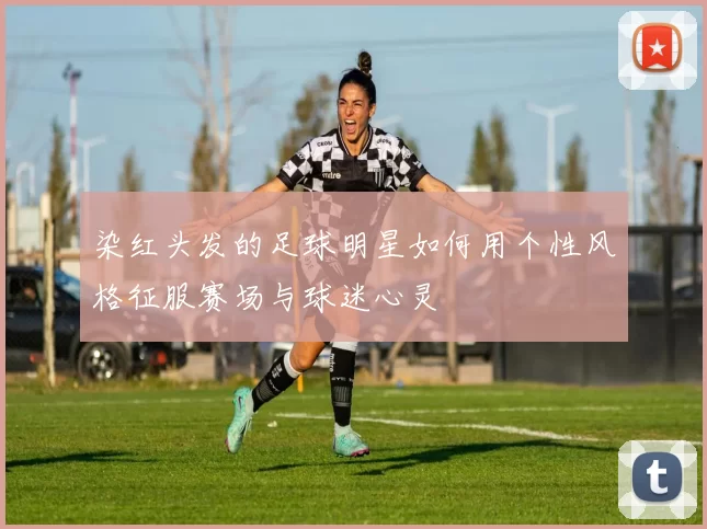 染红头发的足球明星如何用个性风格征服赛场与球迷心灵
