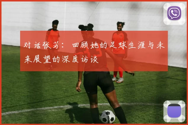 对话张芳：回顾她的足球生涯与未来展望的深度访谈