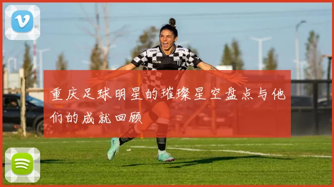 重庆足球明星的璀璨星空盘点与他们的成就回顾