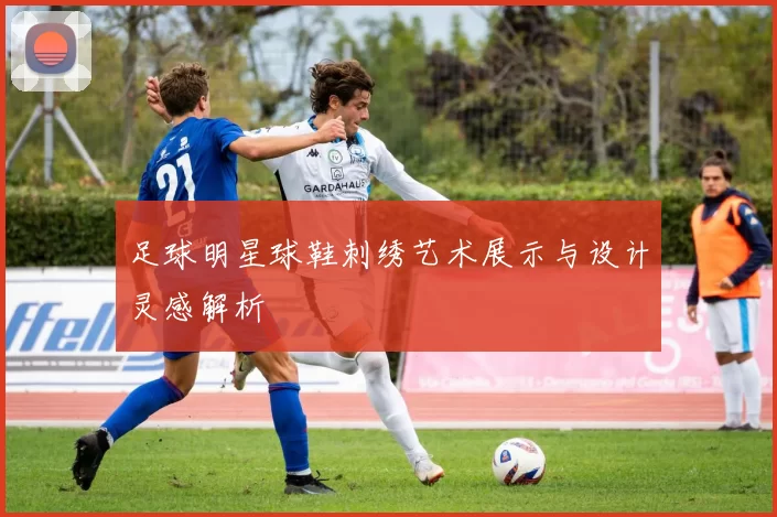 足球明星球鞋刺绣艺术展示与设计灵感解析