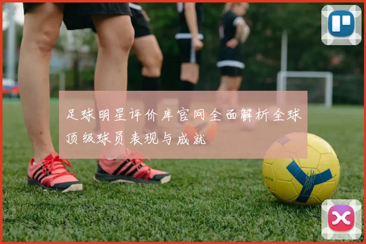 足球明星评价库官网全面解析全球顶级球员表现与成就