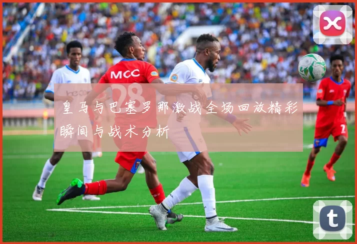 皇马与巴塞罗那激战全场回放精彩瞬间与战术分析