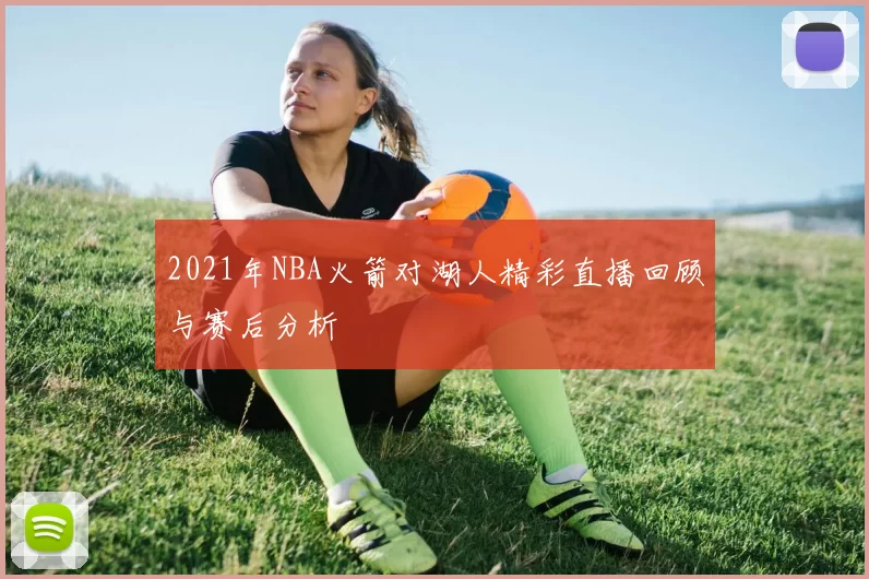 2021年NBA火箭对湖人精彩直播回顾与赛后分析