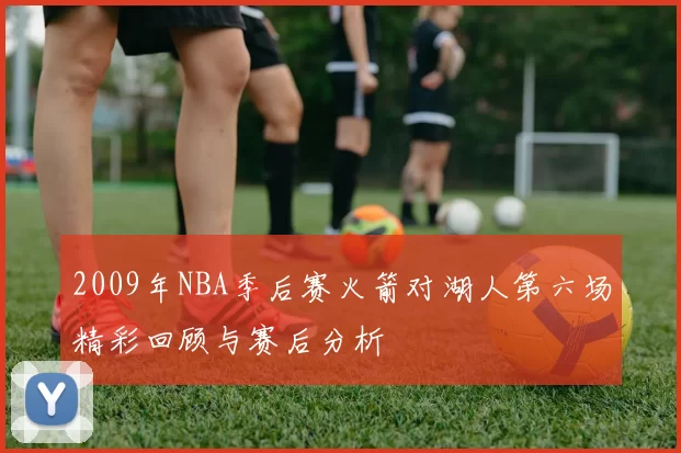 2009年NBA季后赛火箭对湖人第六场精彩回顾与赛后分析