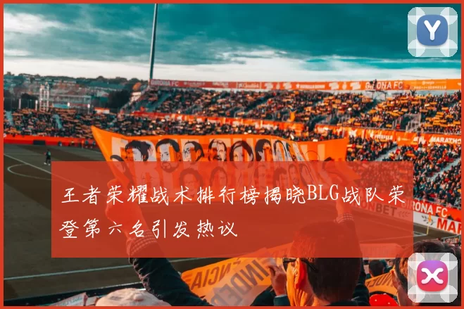 王者荣耀战术排行榜揭晓BLG战队荣登第六名引发热议