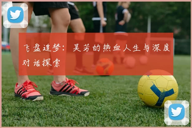 飞盘追梦：吴芳的热血人生与深度对话探索
