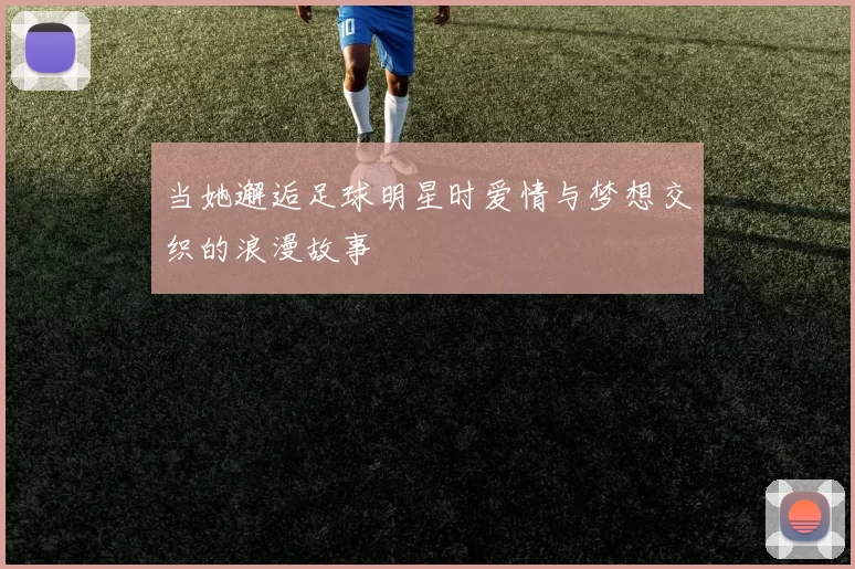 当她邂逅足球明星时爱情与梦想交织的浪漫故事