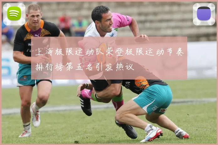 上海极限运动队荣登极限运动节奏排行榜第五名引发热议