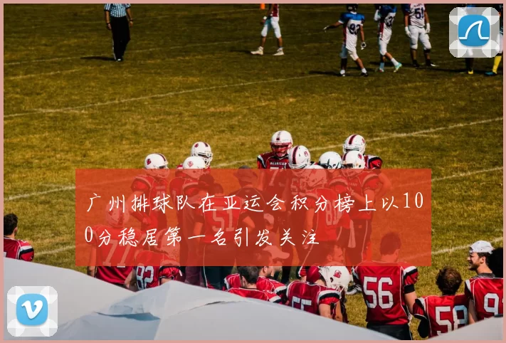 广州排球队在亚运会积分榜上以100分稳居第一名引发关注