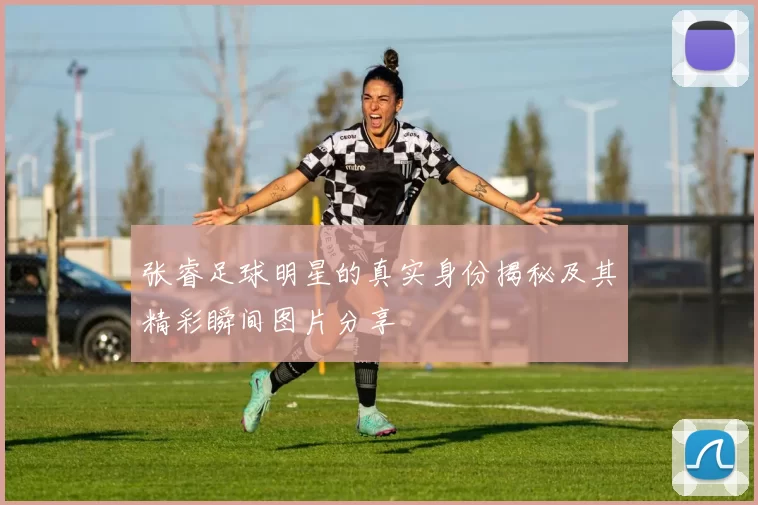 张睿足球明星的真实身份揭秘及其精彩瞬间图片分享