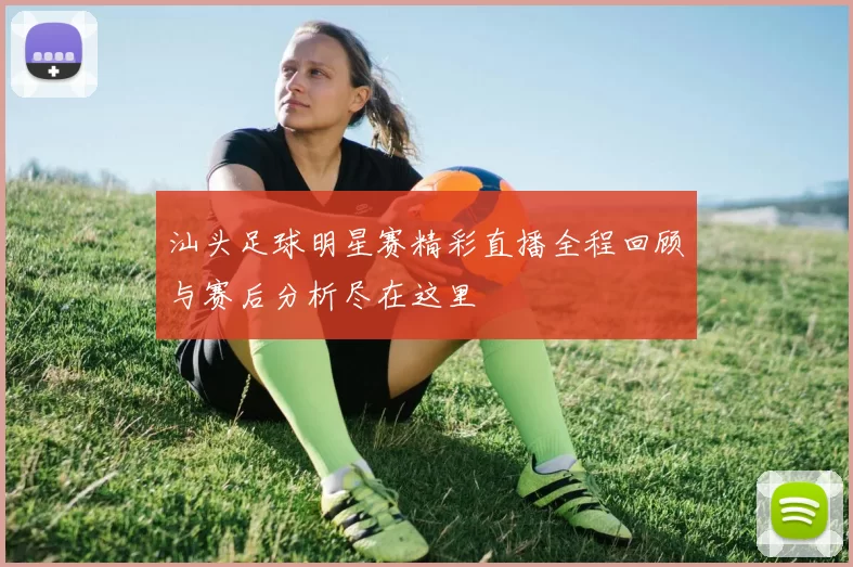 汕头足球明星赛精彩直播全程回顾与赛后分析尽在这里