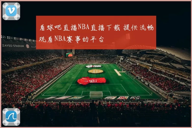 看球吧直播NBA直播下载 提供流畅观看NBA赛事的平台