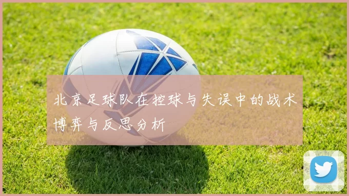北京足球队在控球与失误中的战术博弈与反思分析
