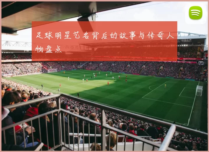 足球明星艺名背后的故事与传奇人物盘点