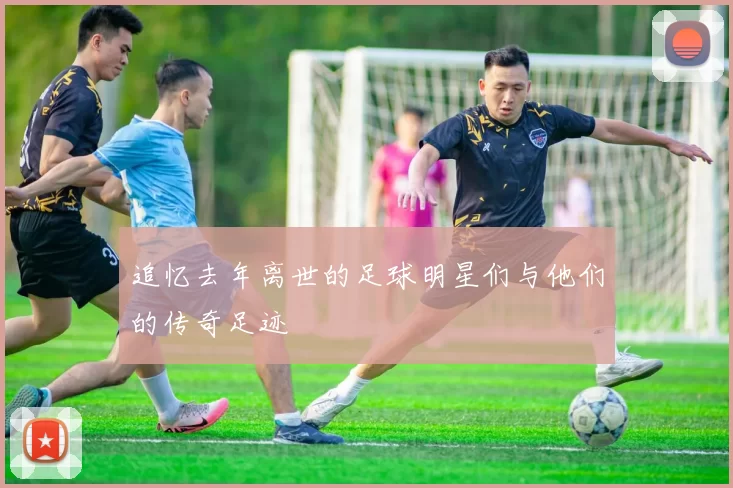 追忆去年离世的足球明星们与他们的传奇足迹