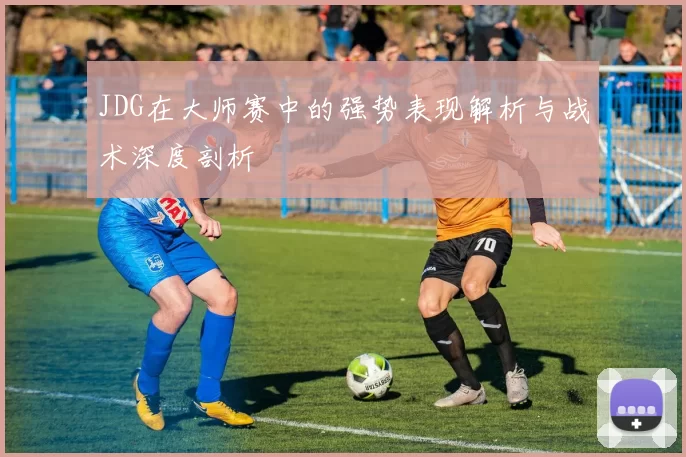 JDG在大师赛中的强势表现解析与战术深度剖析