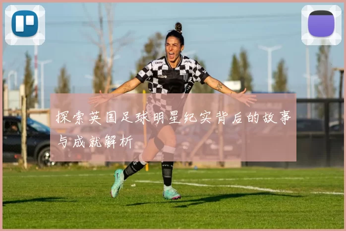 探索英国足球明星纪实背后的故事与成就解析