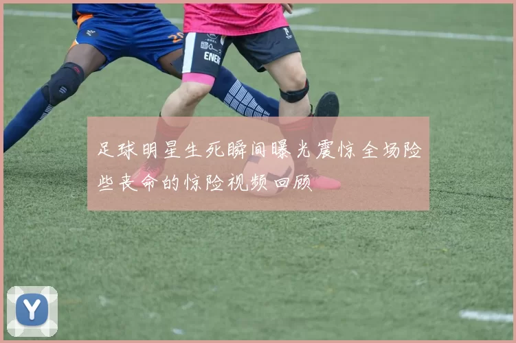 足球明星生死瞬间曝光震惊全场险些丧命的惊险视频回顾