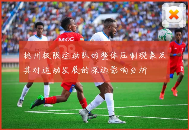 杭州极限运动队的整体压制现象及其对运动发展的深远影响分析