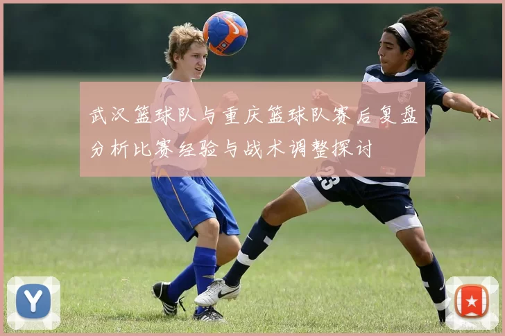武汉篮球队与重庆篮球队赛后复盘分析比赛经验与战术调整探讨