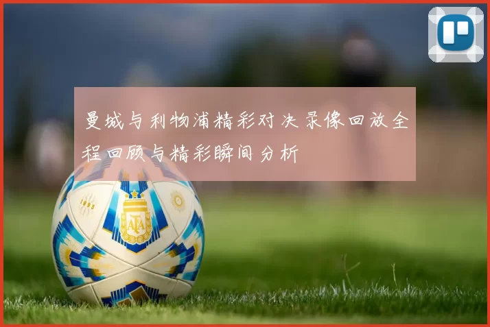 曼城与利物浦精彩对决录像回放全程回顾与精彩瞬间分析
