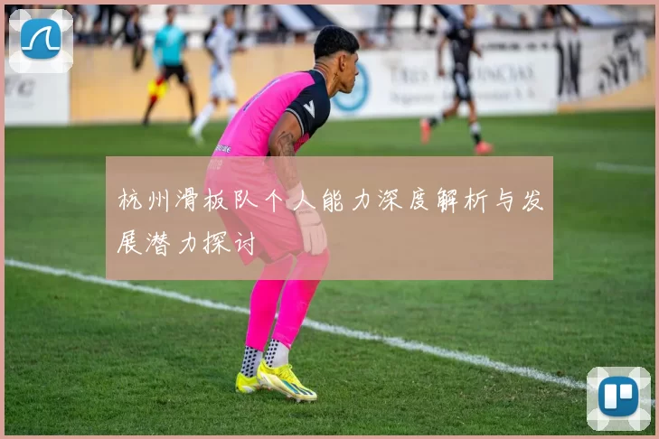 杭州滑板队个人能力深度解析与发展潜力探讨