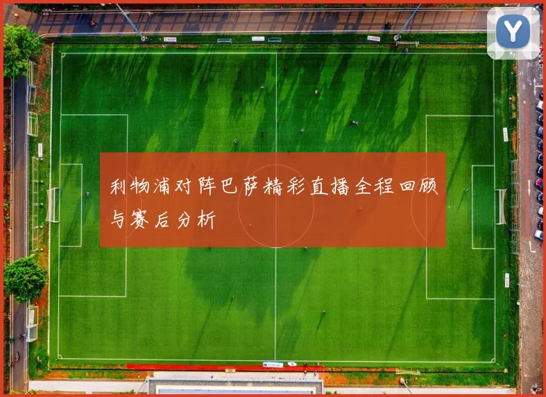 利物浦对阵巴萨精彩直播全程回顾与赛后分析