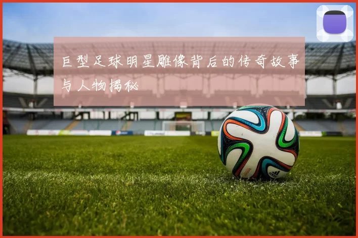巨型足球明星雕像背后的传奇故事与人物揭秘