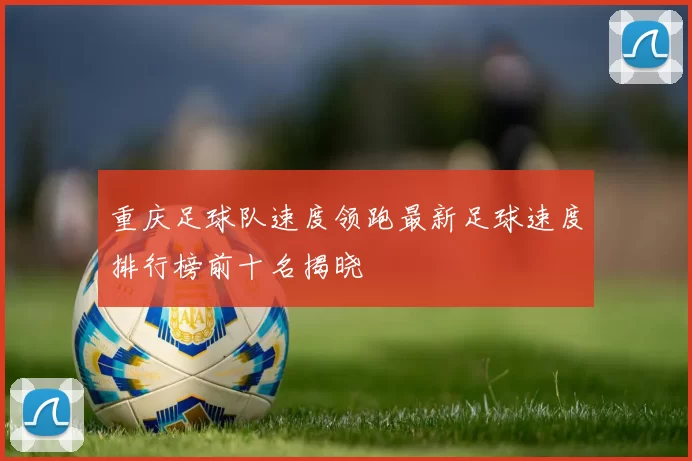 重庆足球队速度领跑最新足球速度排行榜前十名揭晓