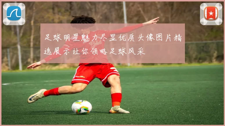 足球明星魅力尽显优质头像图片精选展示让你领略足球风采