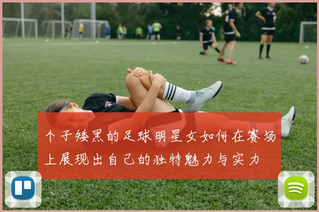 个子矮黑的足球明星女如何在赛场上展现出自己的独特魅力与实力