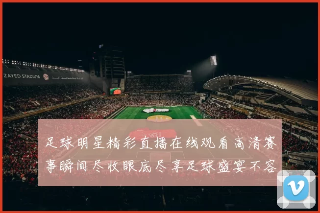 足球明星精彩直播在线观看高清赛事瞬间尽收眼底尽享足球盛宴不容错过