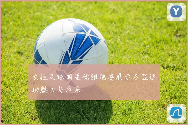 女性足球明星优雅跑姿展示尽显运动魅力与风采