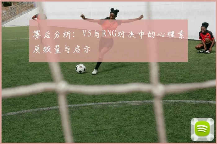 赛后分析：V5与RNG对决中的心理素质较量与启示